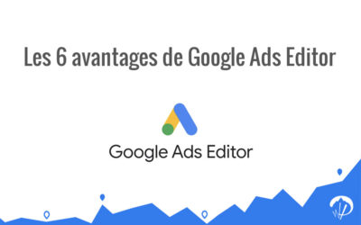 Google Ads Editor : 6 avantages à l’utiliser pour vos campagnes sponsorisées