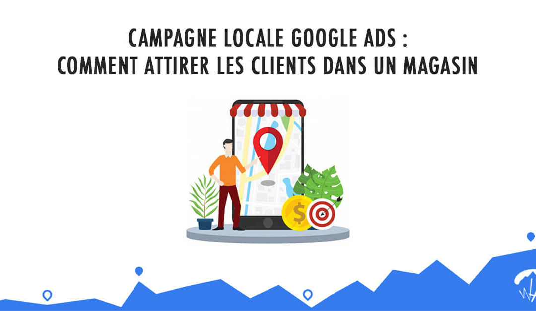 Campagne Locale Google Ads : Comment attirer les clients dans un magasin